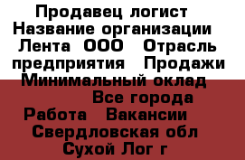 Продавец-логист › Название организации ­ Лента, ООО › Отрасль предприятия ­ Продажи › Минимальный оклад ­ 23 000 - Все города Работа » Вакансии   . Свердловская обл.,Сухой Лог г.